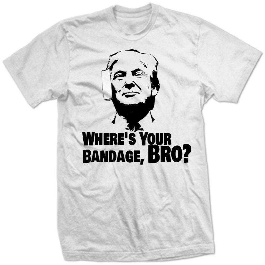 Where's Your Bandage BRO? Assassination Attempt Ear Shooting TRuMP PRESiDENTIAL TRuMPMANIA Internet Funny Viral Meme U Mad Trumpamania SHIRT