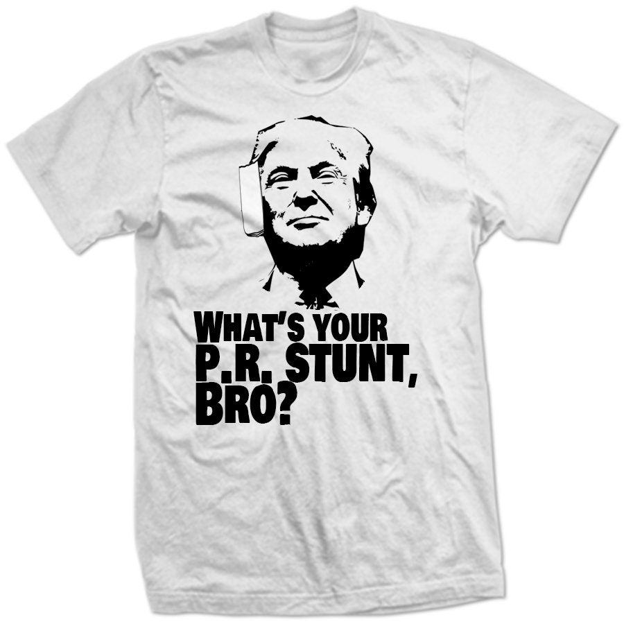 What's Your P.R. Stunt BRO? Is it an ear bandage 4 attention TRuMP PRESiDENTIAL TRuMPMANIA Internet Funny Viral Meme U Mad Trumpamania SHIRT