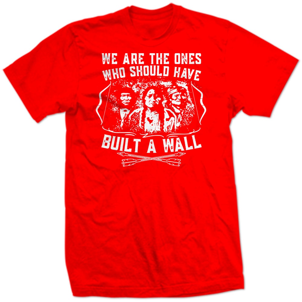 We Are The One Who Should Have Build A Wall Indians Sad War Hate Love Great Wall of China Cowboys and Indians Peace Thanksgiving New SHIRT